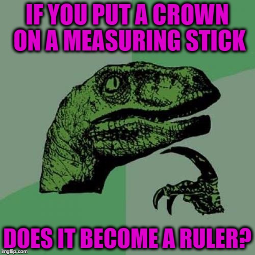 Philosoraptor Meme | IF YOU PUT A CROWN ON A MEASURING STICK DOES IT BECOME A RULER? | image tagged in memes,philosoraptor | made w/ Imgflip meme maker