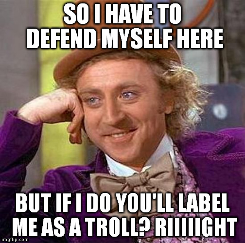 Creepy Condescending Wonka Meme | SO I HAVE TO DEFEND MYSELF HERE BUT IF I DO YOU'LL LABEL ME AS A TROLL? RIIIIIGHT | image tagged in memes,creepy condescending wonka | made w/ Imgflip meme maker