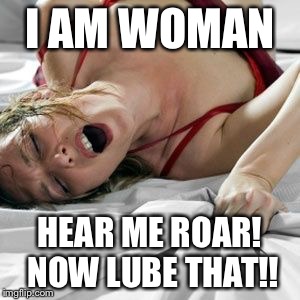 I AM WOMAN HEAR ME ROAR! NOW LUBE THAT!! | made w/ Imgflip meme maker