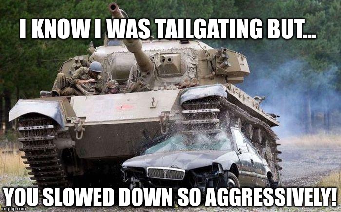 If the vehicle tailgating is bigger, be careful slowing down | I KNOW I WAS TAILGATING BUT... YOU SLOWED DOWN SO AGGRESSIVELY! | image tagged in tank,memes | made w/ Imgflip meme maker