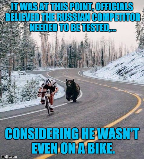 We should just have an Olympics with totally roided out freaks, all the performance drugs they want, that'd be cool eh? | IT WAS AT THIS POINT, OFFICIALS BELIEVED THE RUSSIAN COMPETITOR NEEDED TO BE TESTED,... CONSIDERING HE WASN'T EVEN ON A BIKE. | image tagged in funny memes,sewmyeyesshut,bear,cyclist,russian | made w/ Imgflip meme maker