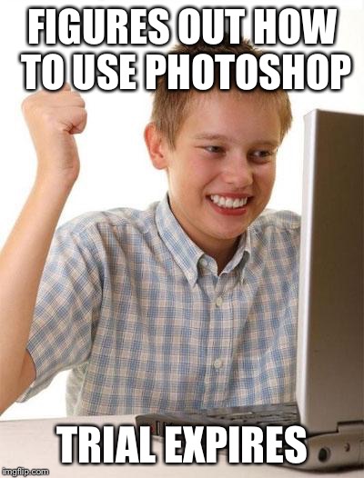 First Day On The Internet Kid Meme | FIGURES OUT HOW TO USE PHOTOSHOP; TRIAL EXPIRES | image tagged in memes,first day on the internet kid | made w/ Imgflip meme maker