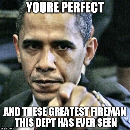 Pissed Off Obama | YOURE PERFECT; AND THESE GREATEST FIREMAN THIS DEPT HAS EVER SEEN | image tagged in memes,pissed off obama | made w/ Imgflip meme maker