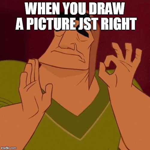 pacha | WHEN YOU DRAW A PICTURE JST RIGHT | image tagged in pacha | made w/ Imgflip meme maker