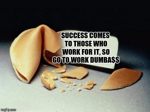 Unfortunate cookie | SUCCESS COMES TO THOSE WHO WORK FOR IT, SO GO TO WORK DUMBA$$ | image tagged in fortune cookie,sewmyeyesshut,funny memes,unfortunate cookie | made w/ Imgflip meme maker