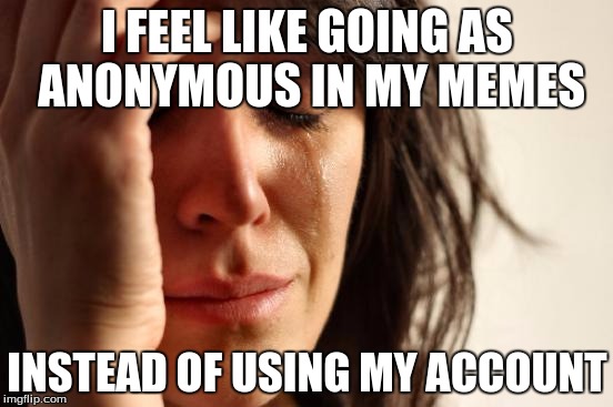 First World Problems Meme | I FEEL LIKE GOING AS ANONYMOUS IN MY MEMES; INSTEAD OF USING MY ACCOUNT | image tagged in memes,first world problems | made w/ Imgflip meme maker