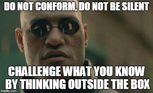 Matrix Morpheus Meme | DO NOT CONFORM, DO NOT BE SILENT; CHALLENGE WHAT YOU KNOW BY THINKING OUTSIDE THE BOX | image tagged in memes,matrix morpheus | made w/ Imgflip meme maker