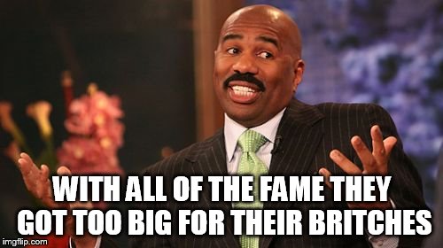 WITH ALL OF THE FAME THEY GOT TOO BIG FOR THEIR BRITCHES | image tagged in memes,steve harvey | made w/ Imgflip meme maker