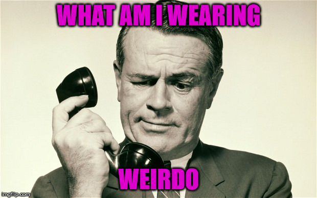 phones | WHAT AM I WEARING; WEIRDO | image tagged in funny memes | made w/ Imgflip meme maker