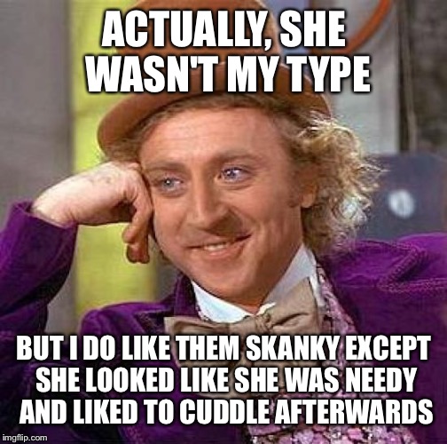Creepy Condescending Wonka Meme | ACTUALLY, SHE WASN'T MY TYPE BUT I DO LIKE THEM SKANKY EXCEPT SHE LOOKED LIKE SHE WAS NEEDY AND LIKED TO CUDDLE AFTERWARDS | image tagged in memes,creepy condescending wonka | made w/ Imgflip meme maker
