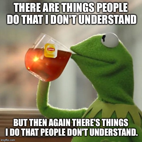 But That's None Of My Business | THERE ARE THINGS PEOPLE DO THAT I DON'T UNDERSTAND; BUT THEN AGAIN THERE'S THINGS I DO THAT PEOPLE DON'T UNDERSTAND. | image tagged in memes,but thats none of my business,kermit the frog | made w/ Imgflip meme maker