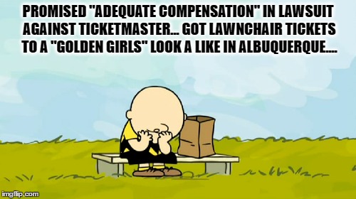 Ticketmaster Lawsuit compensation Package  | PROMISED "ADEQUATE COMPENSATION" IN LAWSUIT AGAINST TICKETMASTER... GOT LAWNCHAIR TICKETS TO A "GOLDEN GIRLS" LOOK A LIKE IN ALBUQUERQUE.... | image tagged in tickets | made w/ Imgflip meme maker