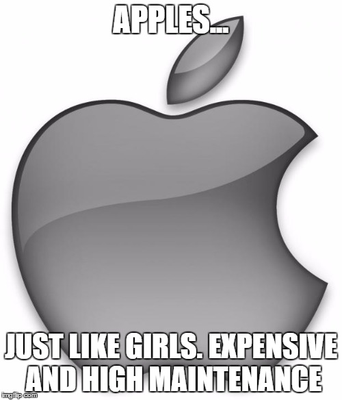 Apple | APPLES... JUST LIKE GIRLS. EXPENSIVE AND HIGH MAINTENANCE | image tagged in apple | made w/ Imgflip meme maker