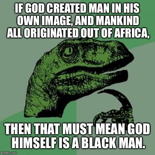 Philosoraptor | IF GOD CREATED MAN IN HIS OWN IMAGE, AND MANKIND ALL ORIGINATED OUT OF AFRICA, THEN THAT MUST MEAN GOD HIMSELF IS A BLACK MAN. | image tagged in memes,philosoraptor | made w/ Imgflip meme maker