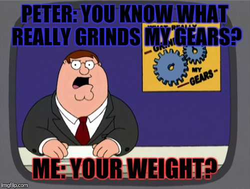 Peter Griffin News | PETER: YOU KNOW WHAT REALLY GRINDS MY GEARS? ME: YOUR WEIGHT? | image tagged in memes,peter griffin news | made w/ Imgflip meme maker