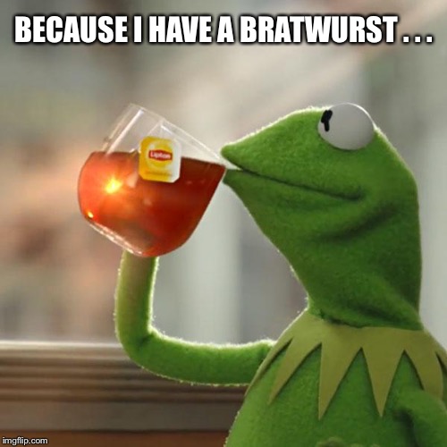 But That's None Of My Business Meme | BECAUSE I HAVE A BRATWURST . . . | image tagged in memes,but thats none of my business,kermit the frog | made w/ Imgflip meme maker