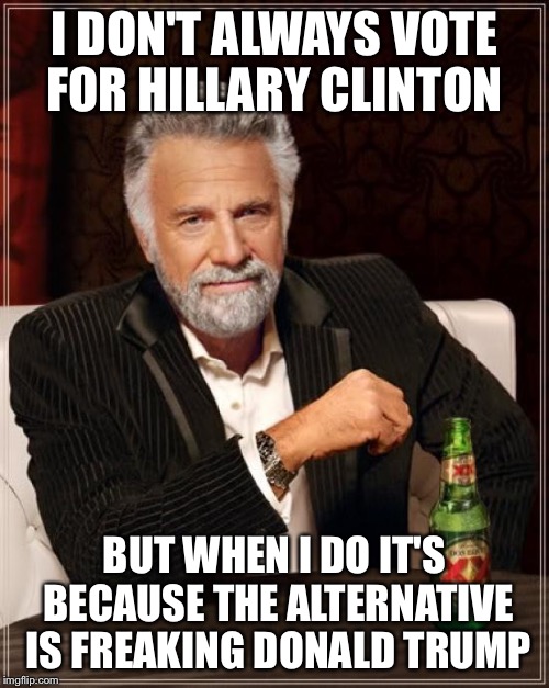 The Most Interesting Man In The World | I DON'T ALWAYS VOTE FOR HILLARY CLINTON; BUT WHEN I DO IT'S BECAUSE THE ALTERNATIVE IS FREAKING DONALD TRUMP | image tagged in memes,the most interesting man in the world | made w/ Imgflip meme maker