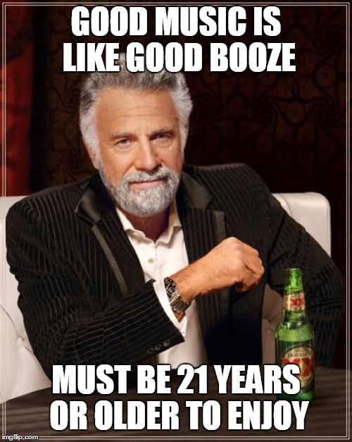 The Most Interesting Man In The World Meme | GOOD MUSIC IS LIKE GOOD BOOZE; MUST BE 21 YEARS OR OLDER TO ENJOY | image tagged in memes,the most interesting man in the world | made w/ Imgflip meme maker