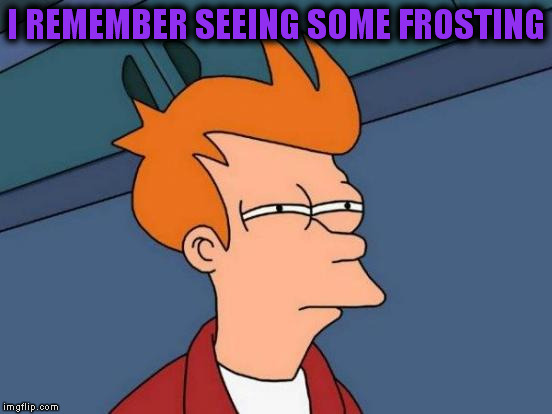 Futurama Fry Meme | I REMEMBER SEEING SOME FROSTING | image tagged in memes,futurama fry | made w/ Imgflip meme maker