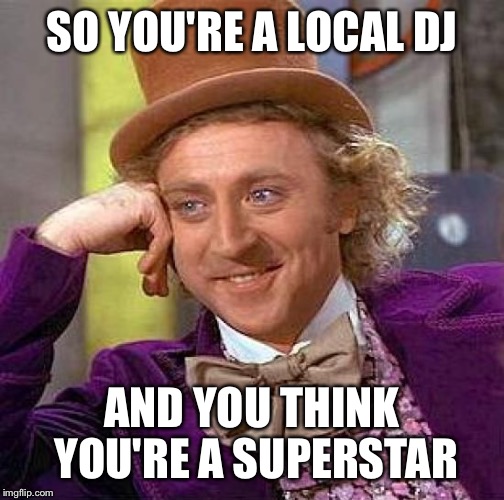 Creepy Condescending Wonka | SO YOU'RE A LOCAL DJ; AND YOU THINK YOU'RE A SUPERSTAR | image tagged in memes,creepy condescending wonka | made w/ Imgflip meme maker