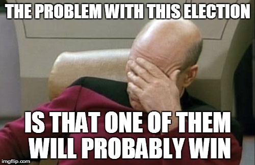 Captain Picard Facepalm | THE PROBLEM WITH THIS ELECTION; IS THAT ONE OF THEM WILL PROBABLY WIN | image tagged in memes,captain picard facepalm | made w/ Imgflip meme maker