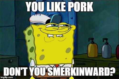 Don't You Squidward Meme | YOU LIKE PORK DON'T YOU SMERKINWARD? | image tagged in memes,dont you squidward | made w/ Imgflip meme maker