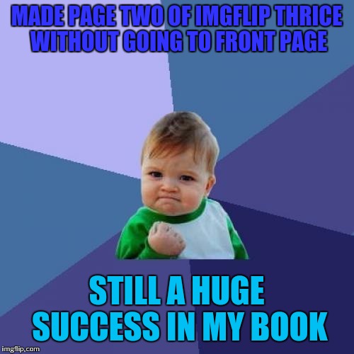 Thanks to all who helped me get there :) | MADE PAGE TWO OF IMGFLIP THRICE WITHOUT GOING TO FRONT PAGE; STILL A HUGE SUCCESS IN MY BOOK | image tagged in memes,success kid,happy | made w/ Imgflip meme maker