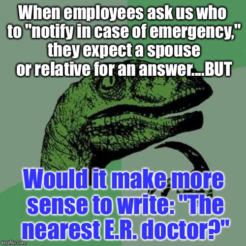 Philosoraptor Meme | When employees ask us who to "notify in case of emergency," they expect a spouse or relative for an answer....BUT; Would it make more sense to write: "The nearest E.R. doctor?" | image tagged in memes,philosoraptor | made w/ Imgflip meme maker