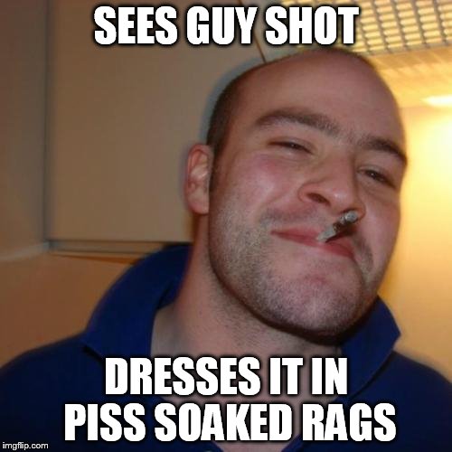 Good Guy Greg Meme | SEES GUY SHOT; DRESSES IT IN PISS SOAKED RAGS | image tagged in memes,good guy greg | made w/ Imgflip meme maker