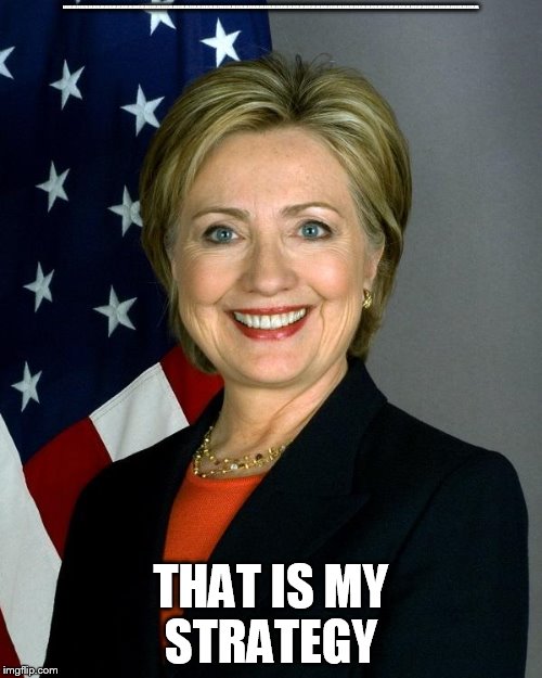 Hillary Clinton Meme | LOLOLOLOLOLOLOLOLOLOLOLOLOLOLOLOLOLOLOLOLOLOLOLOLOLOLOLOLOLOLOLOLOLOLOLOLOLOLOOLOLOLOLOLOLOLOLOLOLOLOLOLOLOLOLOLOLOLOLOLOLOLOLOLOLOLLOLOLOLOLOLOLOLOLOLOLOLOLOLOLOLOLOLOLOLOLOLOLOLOLOLOLOLOLOLOLOLOLOLOLOLOLOL; THAT IS MY STRATEGY | image tagged in hillaryclinton | made w/ Imgflip meme maker