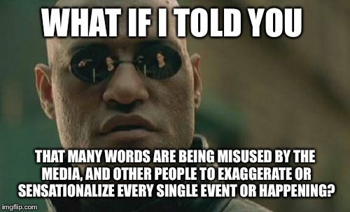 Matrix Morpheus Meme | WHAT IF I TOLD YOU THAT MANY WORDS ARE BEING MISUSED BY THE MEDIA, AND OTHER PEOPLE TO EXAGGERATE OR SENSATIONALIZE EVERY SINGLE EVENT OR HA | image tagged in memes,matrix morpheus | made w/ Imgflip meme maker