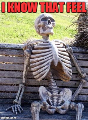 Waiting Skeleton Meme | I KNOW THAT FEEL | image tagged in memes,waiting skeleton | made w/ Imgflip meme maker