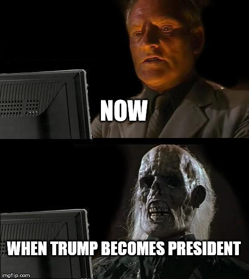 I'll Just Wait Here Meme | NOW; WHEN TRUMP BECOMES PRESIDENT | image tagged in memes,ill just wait here | made w/ Imgflip meme maker