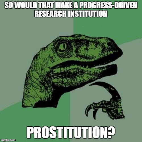 Philosoraptor Meme | SO WOULD THAT MAKE A PROGRESS-DRIVEN RESEARCH INSTITUTION PROSTITUTION? | image tagged in memes,philosoraptor | made w/ Imgflip meme maker