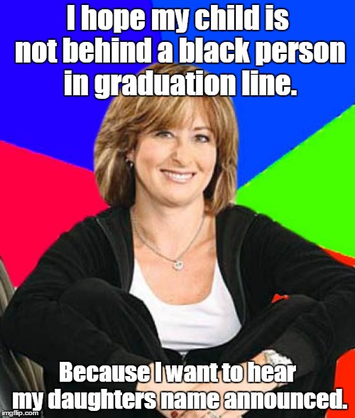 Sheltering Suburban Mom | I hope my child is not behind a black person in graduation line. Because I want to hear my daughters name announced. | image tagged in memes,sheltering suburban mom | made w/ Imgflip meme maker