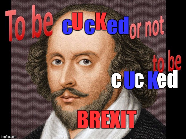 That is the question. | U   K; c   c   ed; c   c   ed; U   K; BREXIT | image tagged in brexit,shakespeare,eu,brussels,globalism | made w/ Imgflip meme maker