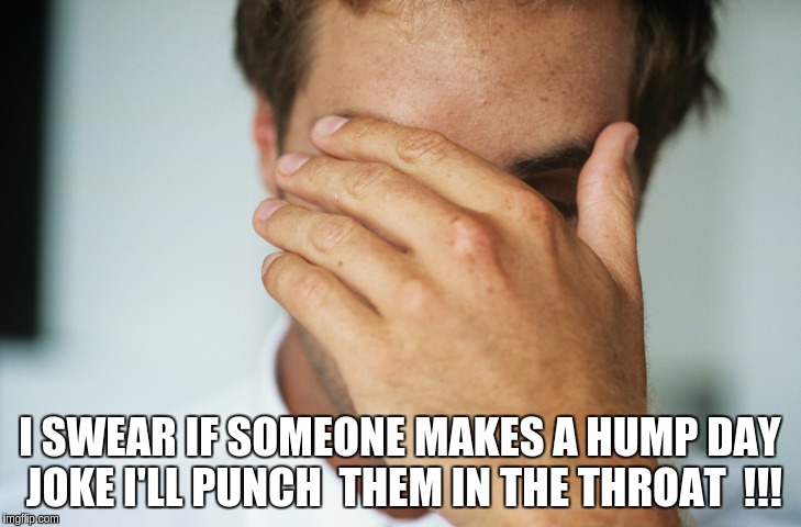 headache | I SWEAR IF SOMEONE MAKES A HUMP DAY JOKE I'LL PUNCH  THEM IN THE THROAT  !!! | image tagged in upset | made w/ Imgflip meme maker