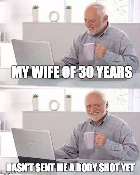 Hide the Pain Harold Meme | MY WIFE OF 30 YEARS; HASN'T SENT ME A BODY SHOT YET | image tagged in memes,hide the pain harold | made w/ Imgflip meme maker