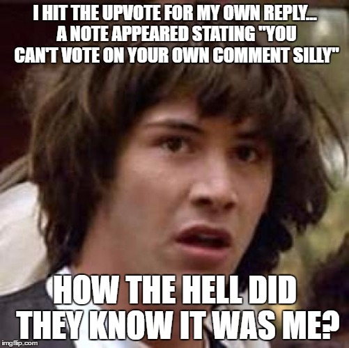 Conspiracy Keanu | I HIT THE UPVOTE FOR MY OWN REPLY... A NOTE APPEARED STATING "YOU CAN'T VOTE ON YOUR OWN COMMENT SILLY"; HOW THE HELL DID THEY KNOW IT WAS ME? | image tagged in memes,conspiracy keanu | made w/ Imgflip meme maker