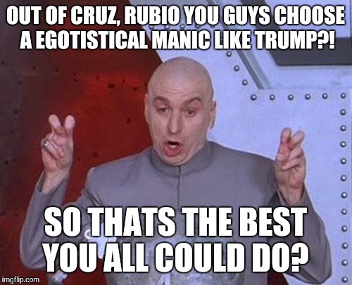 Dr Evil Laser | OUT OF CRUZ, RUBIO YOU GUYS CHOOSE A EGOTISTICAL MANIC LIKE TRUMP?! SO THATS THE BEST YOU ALL COULD DO? | image tagged in memes,dr evil laser | made w/ Imgflip meme maker