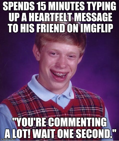 I want to slap whoever thought that mechanic was a good idea. | SPENDS 15 MINUTES TYPING UP A HEARTFELT MESSAGE TO HIS FRIEND ON IMGFLIP; "YOU'RE COMMENTING A LOT! WAIT ONE SECOND." | image tagged in memes,bad luck brian,relation material | made w/ Imgflip meme maker