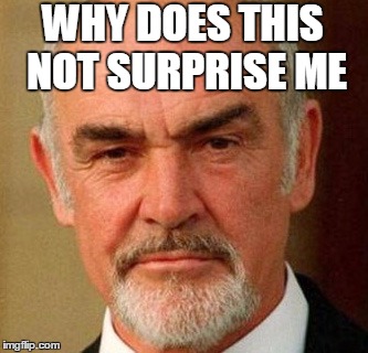 WHY DOES THIS NOT SURPRISE ME | image tagged in connery | made w/ Imgflip meme maker