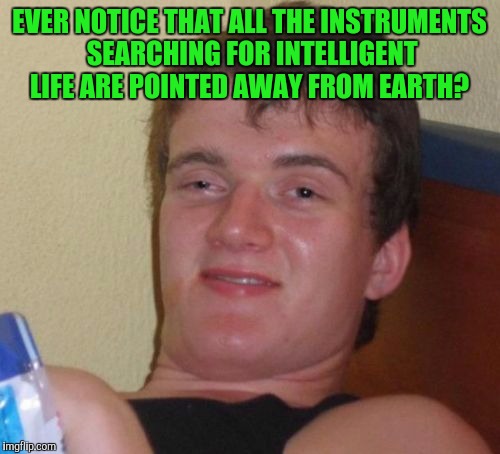 10 Guy | EVER NOTICE THAT ALL THE INSTRUMENTS SEARCHING FOR INTELLIGENT LIFE ARE POINTED AWAY FROM EARTH? | image tagged in memes,10 guy | made w/ Imgflip meme maker