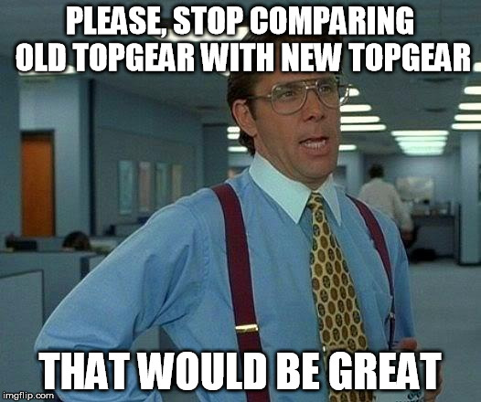 That Would Be Great | PLEASE, STOP COMPARING OLD TOPGEAR WITH NEW TOPGEAR; THAT WOULD BE GREAT | image tagged in memes,that would be great | made w/ Imgflip meme maker