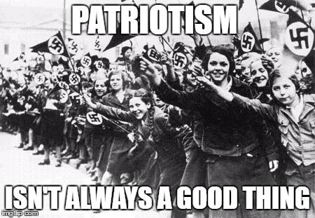 Nazis | PATRIOTISM; ISN'T ALWAYS A GOOD THING | image tagged in nazis | made w/ Imgflip meme maker