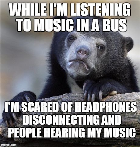 Confession Bear Meme | WHILE I'M LISTENING TO MUSIC IN A BUS; I'M SCARED OF HEADPHONES DISCONNECTING AND PEOPLE HEARING MY MUSIC | image tagged in memes,confession bear | made w/ Imgflip meme maker
