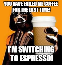 caffeine  | YOU HAVE FAILED ME COFFEE FOR THE LAST TIME! I'M SWITCHING TO ESPRESSO! | image tagged in caffeine | made w/ Imgflip meme maker