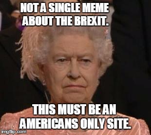 queen | NOT A SINGLE MEME ABOUT THE BREXIT. THIS MUST BE AN AMERICANS ONLY SITE. | image tagged in queen | made w/ Imgflip meme maker