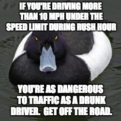 Angry Advice Mallard | IF YOU'RE DRIVING MORE THAN 10 MPH UNDER THE SPEED LIMIT DURING RUSH HOUR; YOU'RE AS DANGEROUS TO TRAFFIC AS A DRUNK DRIVER.  GET OFF THE ROAD. | image tagged in angry advice mallard,Acadiana | made w/ Imgflip meme maker