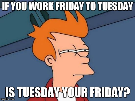 Futurama Fry Meme | IF YOU WORK FRIDAY TO TUESDAY; IS TUESDAY YOUR FRIDAY? | image tagged in memes,futurama fry | made w/ Imgflip meme maker